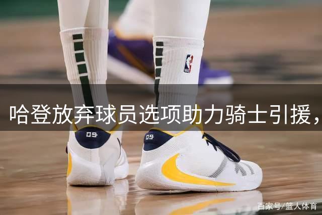 哈登放弃球员选项助力骑士引援，3年9700万留守克利夫兰