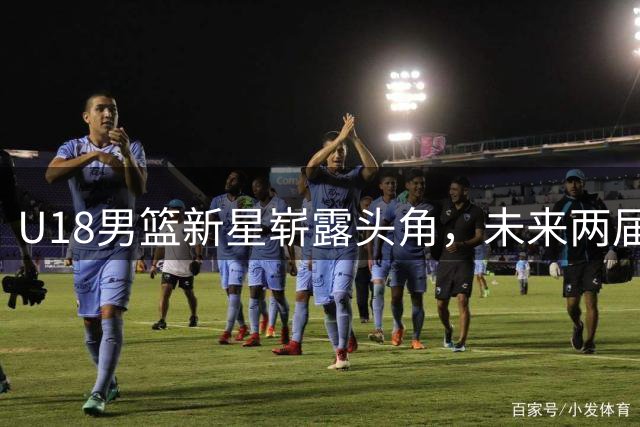 U18男篮新星崭露头角，未来两届赛事值得期待